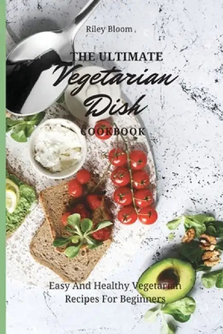 The Ultimate Vegetarian Dish Cookbook: Easy And Healthy Vegetarian Recipes For Beginners by Riley Bloom