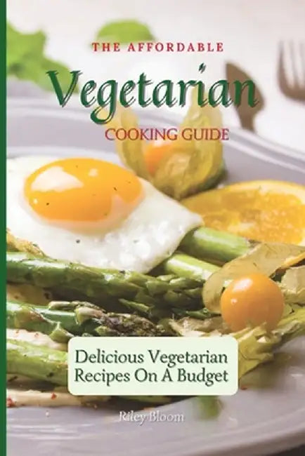 The Affordable Vegetarian Cooking Guide: Delicious Vegetarian Recipes On A Budget by Riley Bloom