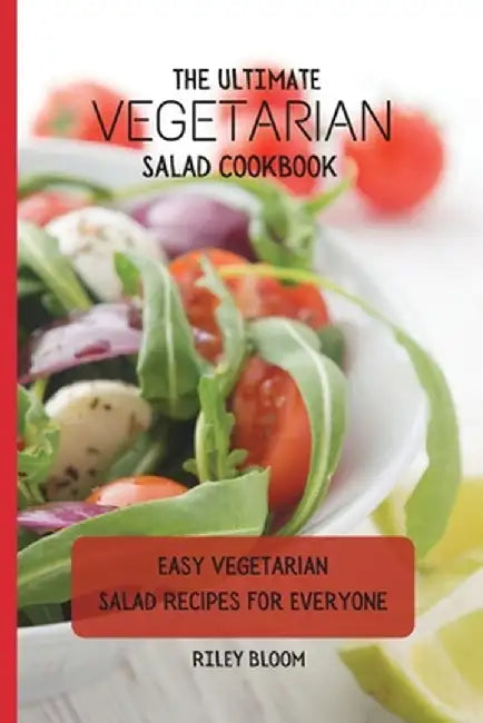 The Ultimate Vegetarian Salad Cookbook: Easy Vegetarian Salad Recipes For Everyone by Riley Bloom