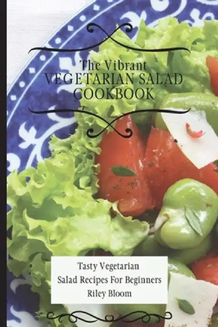 The Vibrant Vegetarian Salad Cookbook: Tasty Vegetarian Salad Recipes For Beginners by Riley Bloom