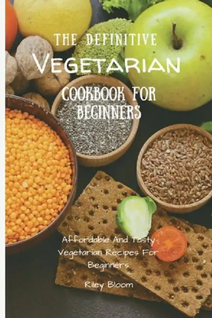 The Definitive Vegetarian Cookbook For Beginners: Affordable And Tasty Vegetarian Recipes For Beginners by Riley Bloom