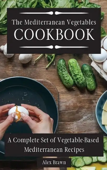 The Mediterranean Vegetables Cookbook: A Complete Set of Vegetable-Based Mediterranean Recipes by Alex Brawn