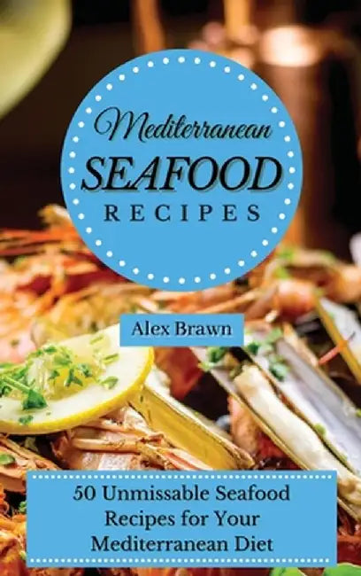 Mediterranean Seafood Recipes: 50 Unmissable Seafood Recipes for Your Mediterranean Diet by Alex Brawn