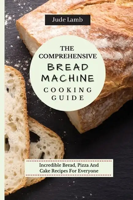 The Comprehensive Bread Machine Cooking Guide: Incredible Bread, Pizza And Cake Recipes For Everyone by Jude Lamb