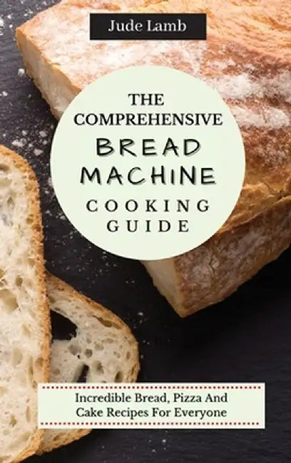 The Comprehensive Bread Machine Cooking Guide: Incredible Bread, Pizza And Cake Recipes For Everyone by Jude Lamb