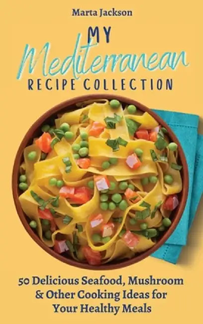 My Mediterranean Recipe Collection: 50 Delicious Seafood, Mushroom & Other Cooking Ideas for Your Healthy Meals by Marta Jackson