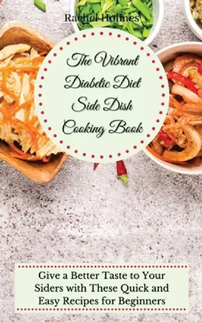 The Vibrant Diabetic Diet Side Dish Cooking Book: Give a Better Taste to Your Siders with These Quick and Easy Recipes for Beginners by Rachel Holmes