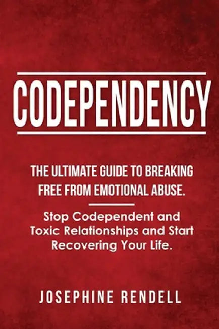 Codependency: The Ultimate Guide to Breaking Free from Emotional Abuse. Stop Codependent and Toxic Relationships and Start Recoverin by Josephine Rendell