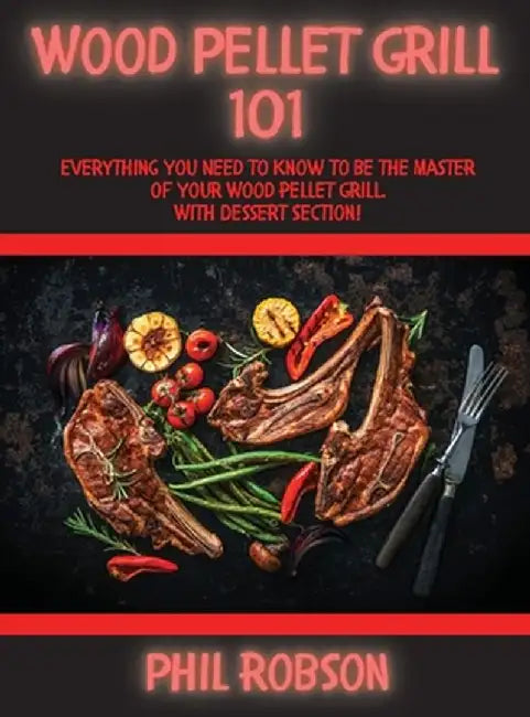Wood Pellet Grill 101: Everything You Need to Know to Be the Master of Your Wood Pellet Grill. With Dessert Section! by Phil Robson