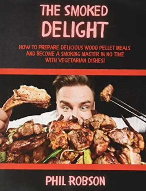 The Smoked Delight: How to Prepare Delicious Wood Pellet Grill Meals and Become a Smoking Master in No Time. With Vegetarian Dishes! by Phil Robson