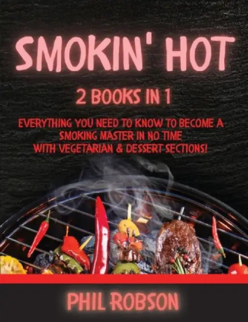 Smokin' Hot: 2 Books in 1. Everything You Need to Know to Become a Smoking Master in No Time. With Vegetarian and Dessert Sections! by Phil Robson