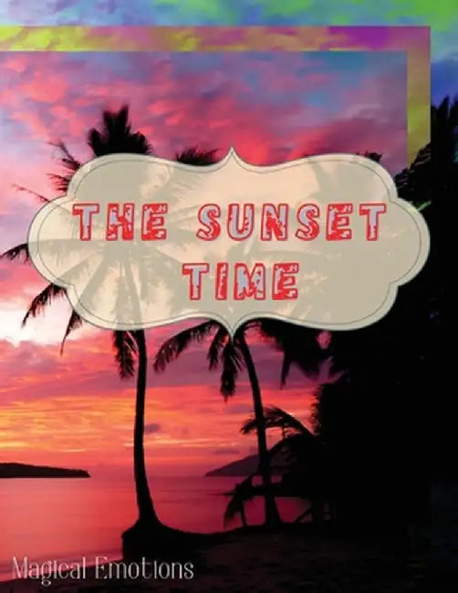 The Sunset Time: Enchanting photos of sunsets from around the world, immortalized by the best photographers, to cut out and frame to ma by Magical Emotions