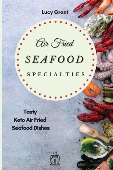 Air Fried Seafood Specialties: Tasty Keto Air Fried Seafood Dishes by Lucy Grant