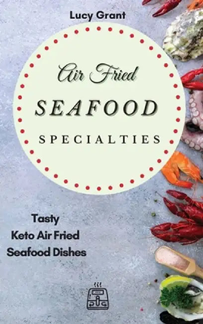 Air Fried Seafood Specialties: Tasty Keto Air Fried Seafood Dishes by Lucy Grant
