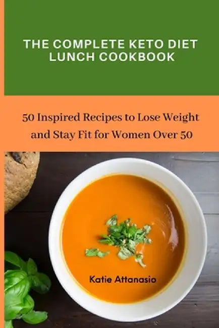 The Complete Keto Diet Lunch Cookbook: 50 Inspired Recipes to Lose Weight and Stay Fit for Women Over 50 by Katie Attanasio