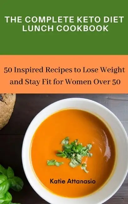 The Complete Keto Diet Lunch Cookbook: 50 Inspired Recipes to Lose Weight and Stay Fit for Women Over 50 by Katie Attanasio