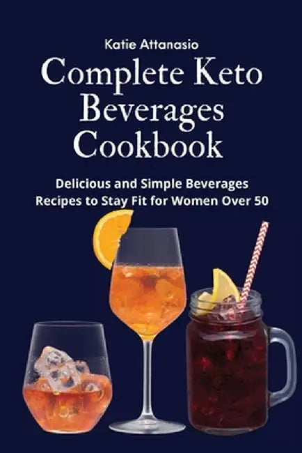 Complete Keto Beverages Cookbook: Delicious and Simple Beverages Recipes to Stay Fit for Women Over 50 by Katie Attanasio