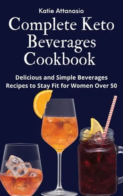 Complete Keto Beverages Cookbook: Delicious and Simple Beverages Recipes to Stay Fit for Women Over 50 by Katie Attanasio