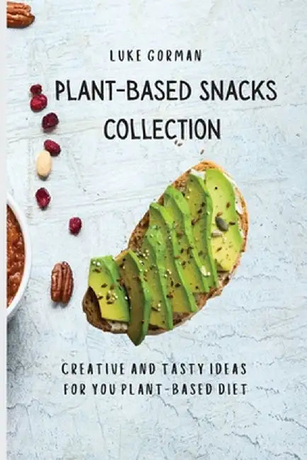 Plant-Based Snacks Collection: Creative and Tasty Ideas for you Plant-Based Diet by Luke Gorman