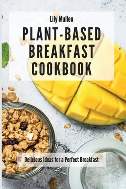 Plant-Based Breakfast Cookbook: Delicious Ideas for a Perfect Breakfast by Lily Mullen