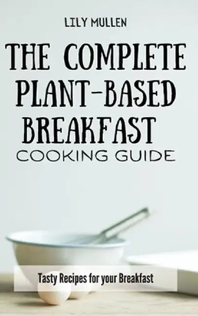 The Complete Plant-Based Breakfast Cooking Guide: Tasty Recipes for your Breakfast by Lily Mullen