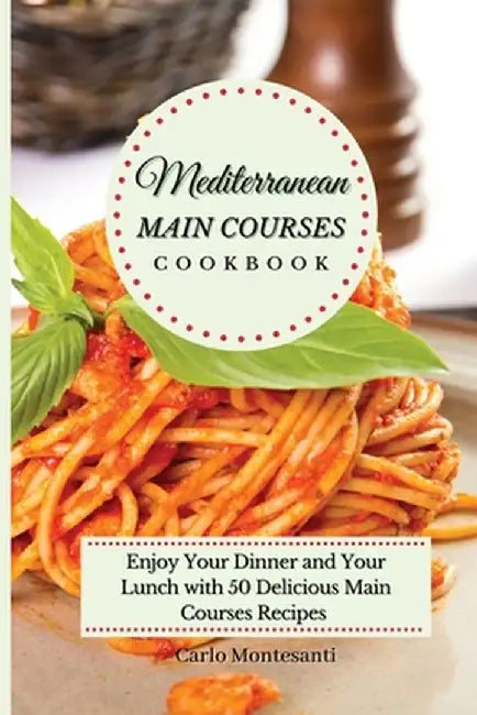 Mediterranean Main Courses Cookbook: Enjoy your Dinner and your Lunch with 50 Delicious Main Courses Recipes by Carlo Montesanti