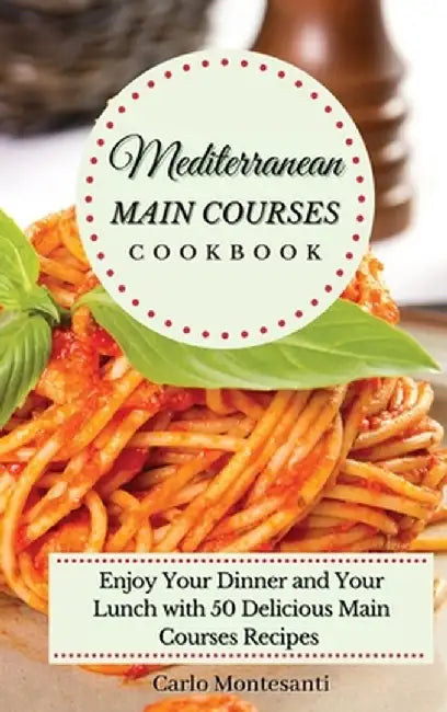 Mediterranean Main Courses Cookbook: Enjoy your Dinner and your Lunch with 50 Delicious Main Courses Recipes by Carlo Montesanti