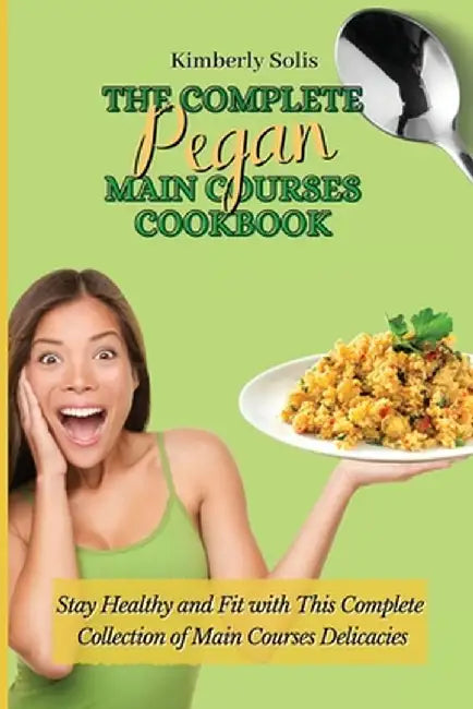 The Complete Pegan Main Courses Cookbook: Stay Healthy and Fit with this complete collection of main courses delicacies by Kimberly Solis