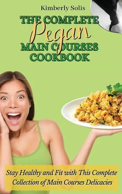 The Complete Pegan Main Courses Cookbook: Stay Healthy and Fit with this complete collection of main courses delicacies by Kimberly Solis