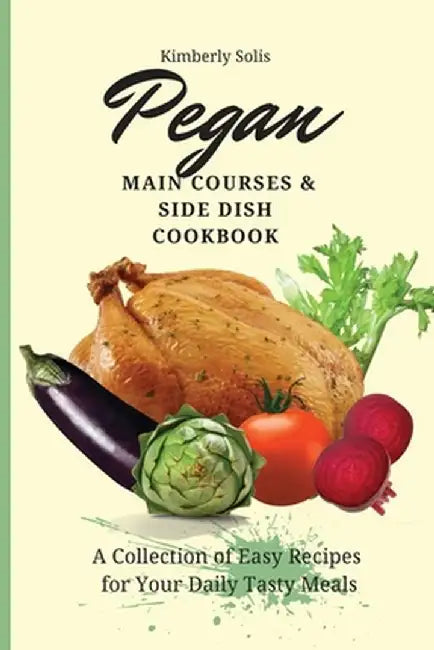 Pegan Main Courses and Side Dish Cookbook: A Collection of Easy Recipes for your Daily Tasty Meals by Kimberly Solis