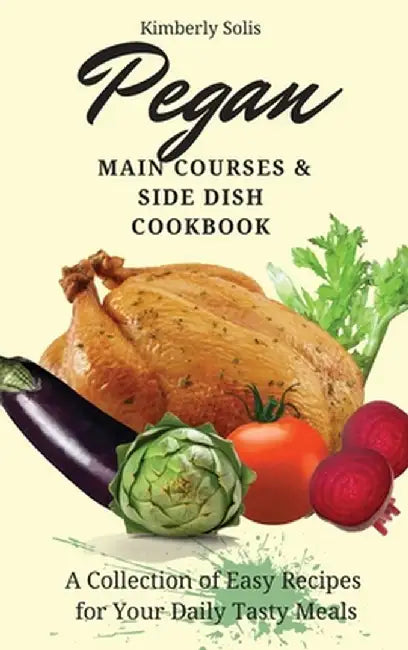 Pegan Main Courses and Side Dish Cookbook: A Collection of Easy Recipes for your Daily Tasty Meals by Kimberly Solis