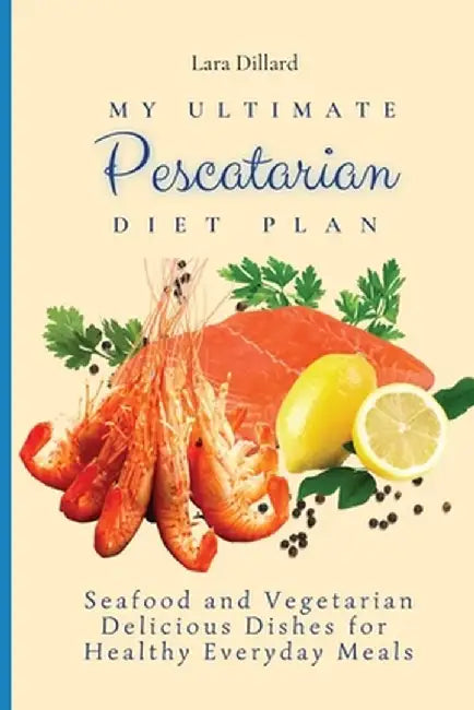 My Ultimate Pescatarian Diet Plan: Seafood and Vegetarian Delicious Dishes for Healthy Everyday Meals by Lara Dillard