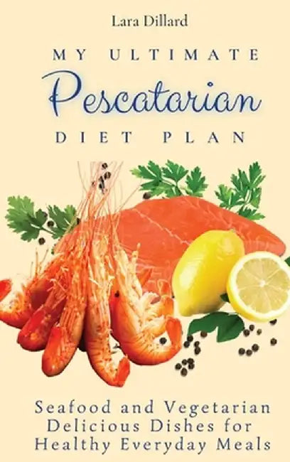 My Ultimate Pescatarian Diet Plan: Seafood and Vegetarian Delicious Dishes for Healthy Everyday Meals by Lara Dillard