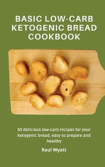 Basic Low-Carb Ketogenic Bread Cookbook: 50 delicious low-carb recipes for your ketogenic bread, easy to prepare and healthy by Raul Wyatt