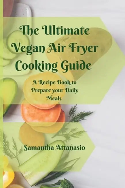The Ultimate Vegan Air Fryer Cooking Guide: A Recipe Book to Prepare your Daily Meals by Samantha Attanasio