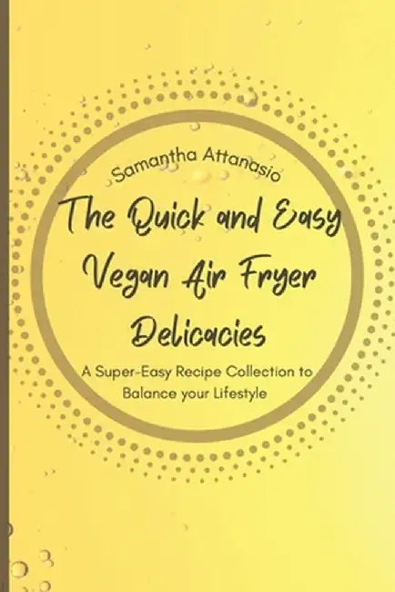 The Quick and Easy Vegan Air Fryer Delicacies: A Super-easy Recipe Collection to Balance your Lifestyle by Samantha Attanasio