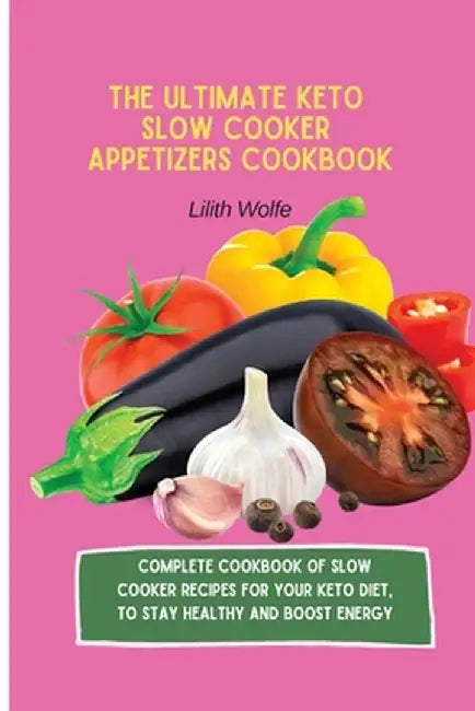 The Ultimate Keto Slow Cooker Appetizers Cookbook: Complete Cookbook of Slow Cooker Recipes for your Keto Diet, to stay healthy and boost energy by Lilith Wolfe