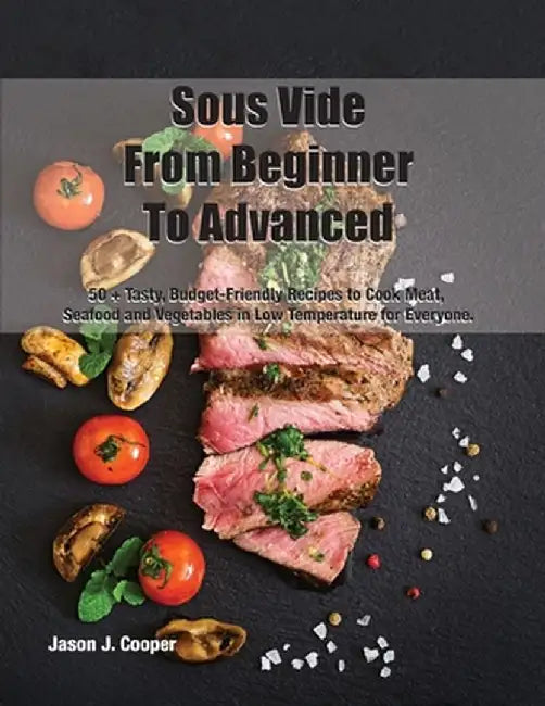 Sous Vide From Beginner To Advanced: 50 + Tasty, Budget-Friendly Recipes to Cook Meat, Seafood and Vegetables in Low Temperature for EveryoneSeptember by Jason J Cooper