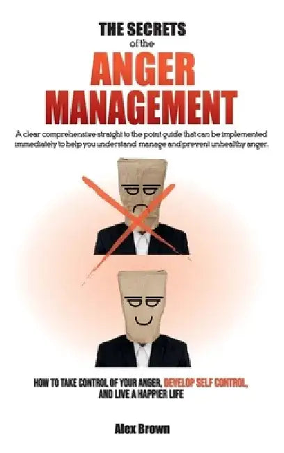 The Secrets of the Anger Management: A clear comprehensive straight to the point guide that can be implemented immediately to help you understand, man by Alex Brown