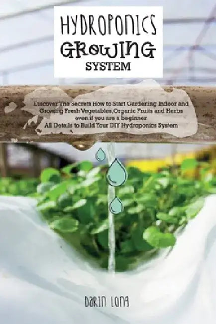 Hydroponics Growing System: Discover The Secrets How to Start Gardening Indoor and Growing Fresh Vegetables, Organic Fruits and Herbs even if you are by Darin Long