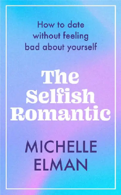 The Selfish Romantic: How to Date Without Feeling Bad about Yourself by Michelle Elman