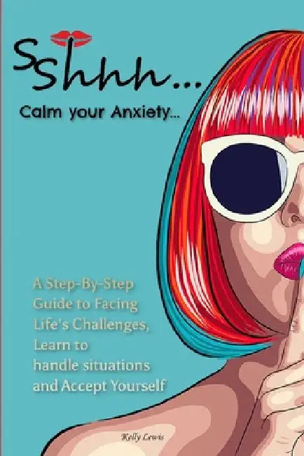 Sshhh...Calm your Anxiety...: A Step-By-Step Guide to Facing Life's Challenges, Learn to handle situations and Accept Yourself. by Kelly Lewis