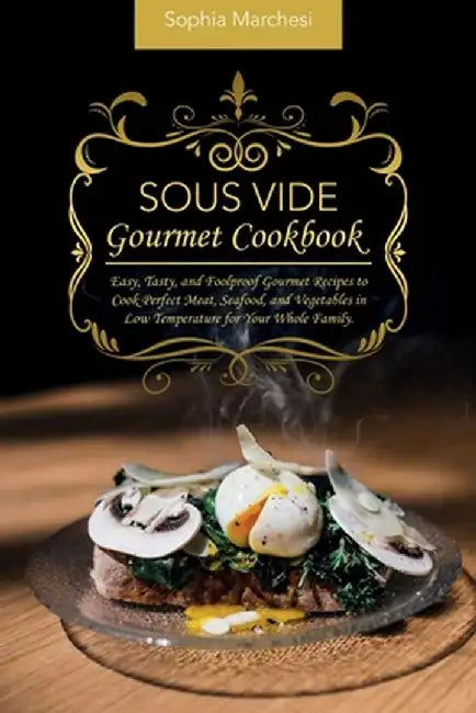 Sous Vide Gourmet Cookbook: Easy, Tasty, and Foolproof Gourmet Recipes to Cook Perfect Meat, Seafood, and Vegetables in Low Temperature for Your W by Sophia Marchesi