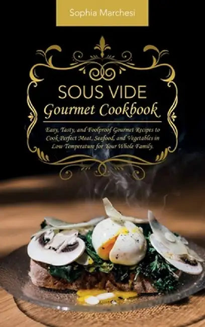 Sous Vide Gourmet Cookbook: Easy, Tasty, and Foolproof Gourmet Recipes to Cook Perfect Meat, Seafood, and Vegetables in Low Temperature for Your W by Sophia Marchesi