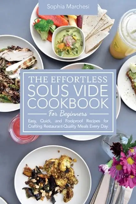 The Effortless Sous Vide Cookbook for Beginners: Easy, Quick, and Foolproof Recipes for Crafting Restaurant-Quality Meals Every Day. by Sophia Marchesi