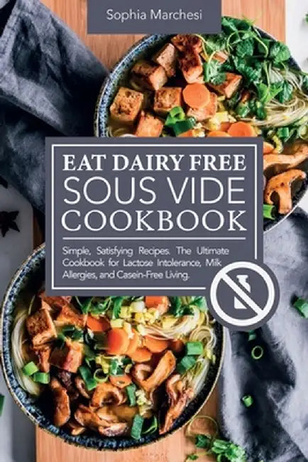 Eat Dairy Free Sous Vide Cookbook: Simple, Satisfying Recipes. The Ultimate Cookbook for Lactose Intolerance, Milk Allergies, and Casein-Free Living by Sophia Marchesi