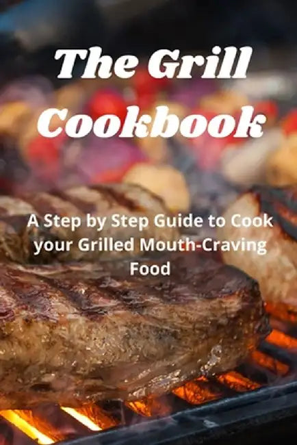 The Grill Cookbook: A Step by Step Guide to Cook your Grilled Mouth-Craving Food by Harry Fox Fox