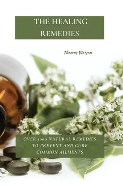 The Healing Remedies: Over 1000 Natural Remedies to Prevent and Cure Common Ailments by Thomas Watson