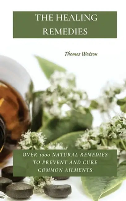 The Healing Remedies: Over 1000 Natural Remedies to Prevent and Cure Common Ailments by Thomas Watson