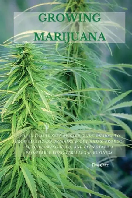 Growing Marijuana: The Ultimate Step-by-Step Guide On How to Grow Marijuana Indoors & Outdoors, Produce Mind-Blowing Weed, and Even Start by Tom Cruz